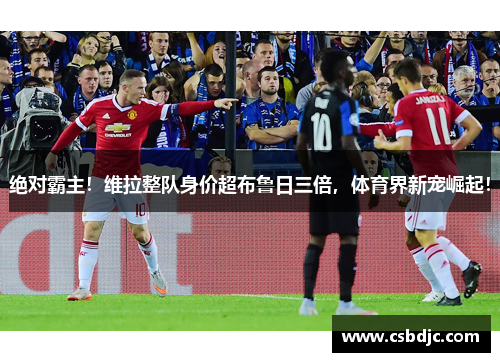 绝对霸主！维拉整队身价超布鲁日三倍，体育界新宠崛起！