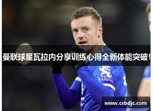 曼联球星瓦拉内分享训练心得全新体能突破！