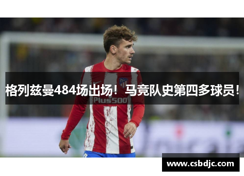 格列兹曼484场出场！马竞队史第四多球员！